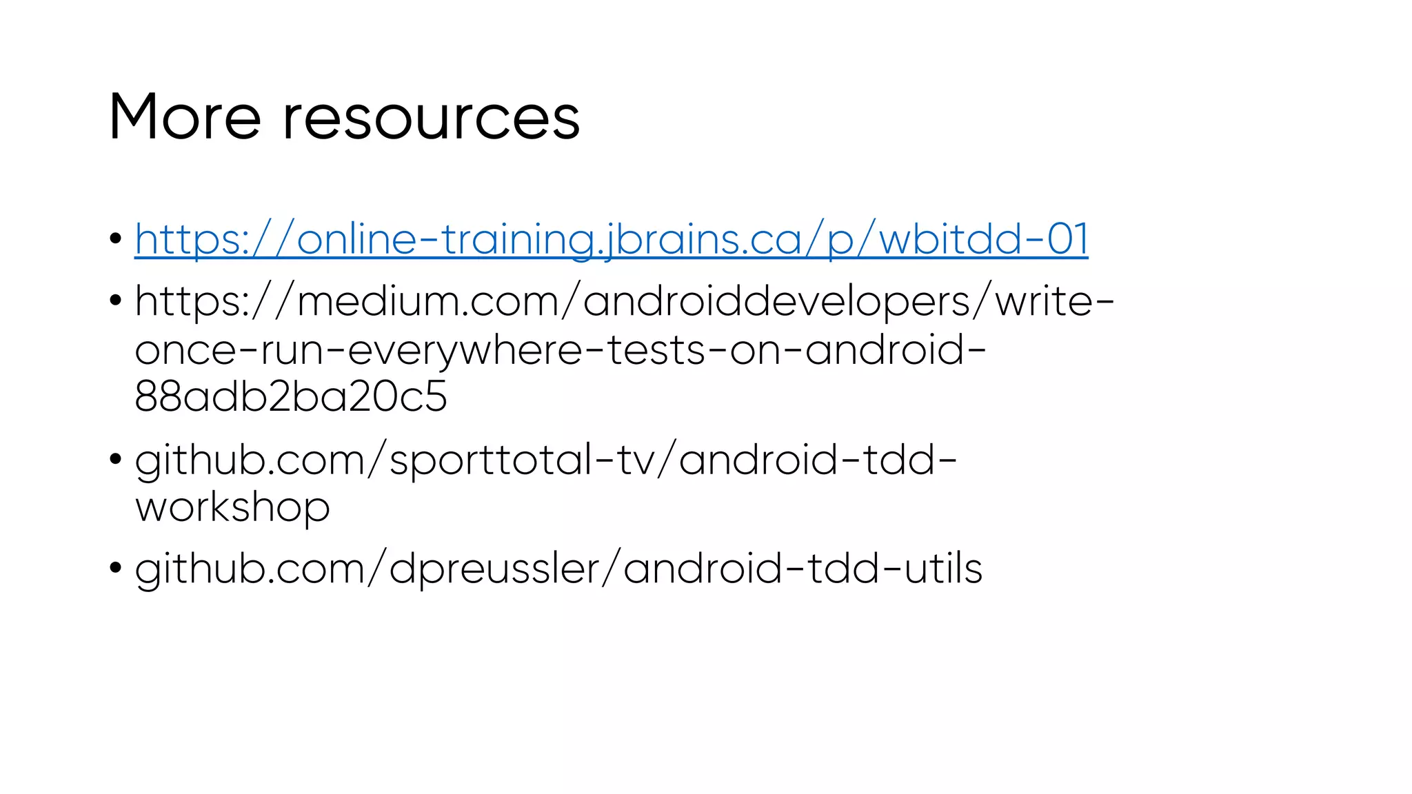 More resources
• https://online-training.jbrains.ca/p/wbitdd-01
• https://medium.com/androiddevelopers/write-
once-run-everywhere-tests-on-android-
88adb2ba20c5
• github.com/sporttotal-tv/android-tdd-
workshop
• github.com/dpreussler/android-tdd-utils
 