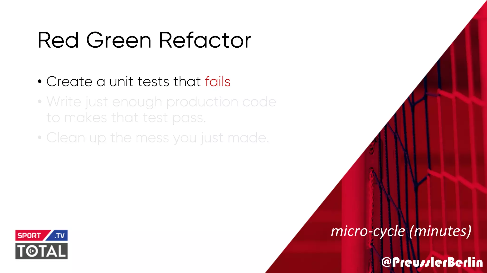 @PreusslerBerlin
Red Green Refactor
• Create a unit tests that fails
• Write just enough production code
to makes that test pass.
• Clean up the mess you just made.
micro-cycle (minutes)
 