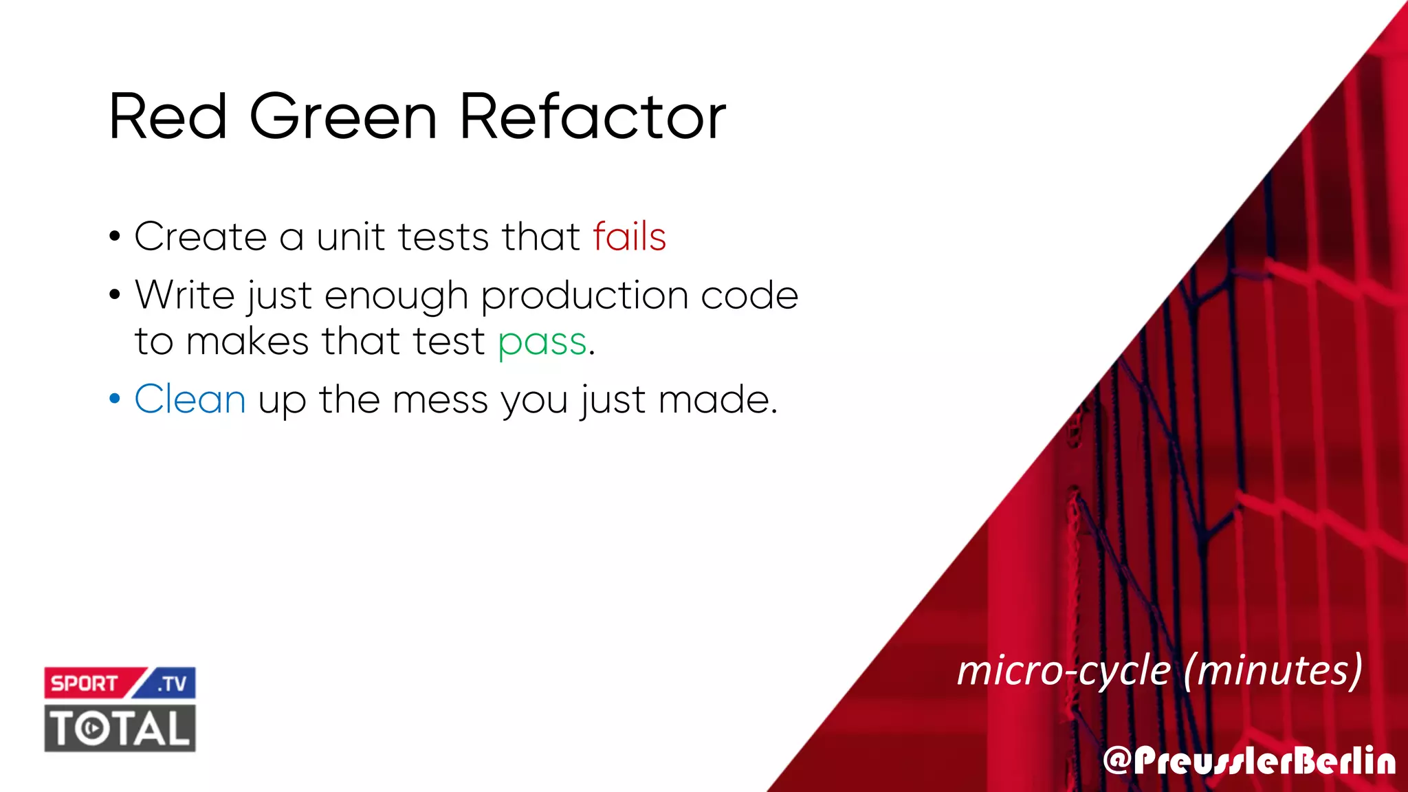 @PreusslerBerlin
Red Green Refactor
• Create a unit tests that fails
• Write just enough production code
to makes that test pass.
• Clean up the mess you just made.
micro-cycle (minutes)
 