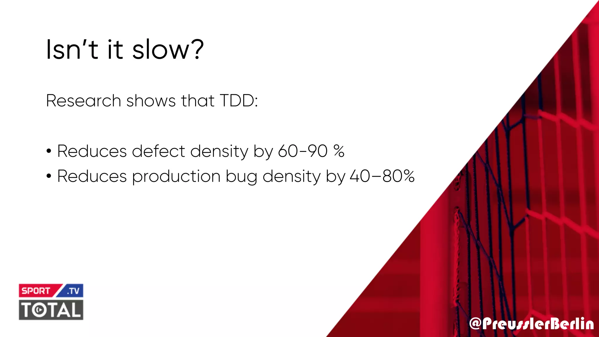 @PreusslerBerlin
Isn’t it slow?
Research shows that TDD:
• Reduces defect density by 60-90 %
• Reduces production bug density by 40–80%
 