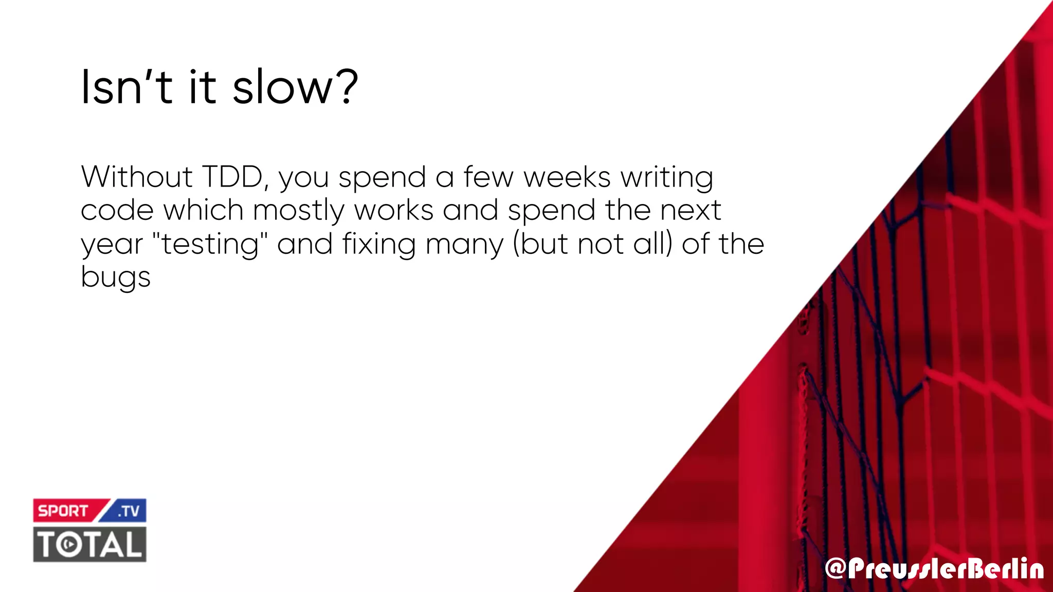 @PreusslerBerlin
Isn’t it slow?
Without TDD, you spend a few weeks writing
code which mostly works and spend the next
year "testing" and fixing many (but not all) of the
bugs
 
