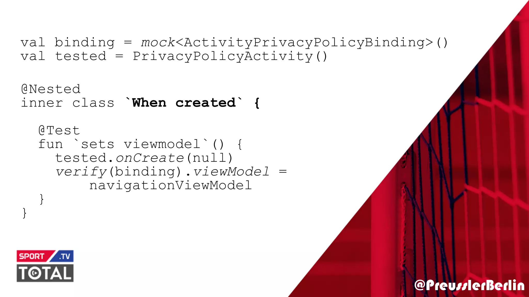 @PreusslerBerlin
val binding = mock<ActivityPrivacyPolicyBinding>()
val tested = PrivacyPolicyActivity()
@Nested
inner class `When created` {
@Test
fun `sets viewmodel`() {
tested.onCreate(null)
verify(binding).viewModel =
navigationViewModel
}
}
 