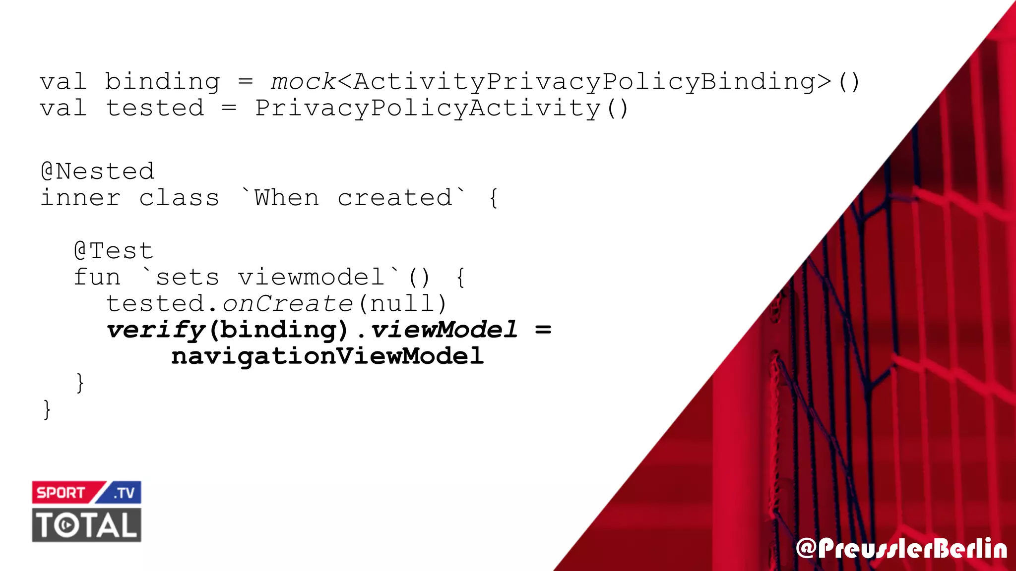 @PreusslerBerlin
val binding = mock<ActivityPrivacyPolicyBinding>()
val tested = PrivacyPolicyActivity()
@Nested
inner class `When created` {
@Test
fun `sets viewmodel`() {
tested.onCreate(null)
verify(binding).viewModel =
navigationViewModel
}
}
 