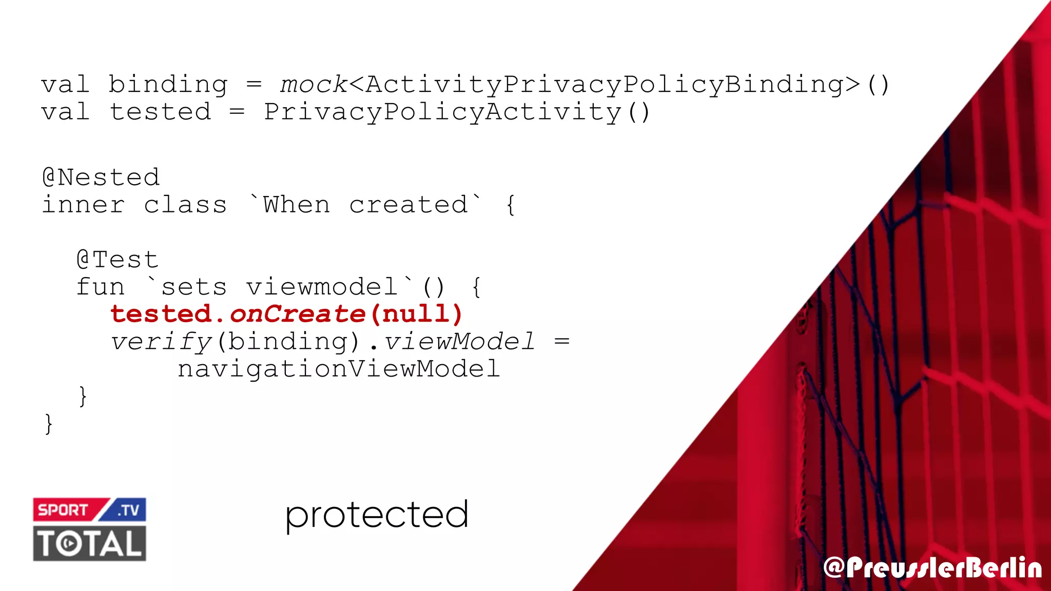 @PreusslerBerlin
val binding = mock<ActivityPrivacyPolicyBinding>()
val tested = PrivacyPolicyActivity()
@Nested
inner class `When created` {
@Test
fun `sets viewmodel`() {
tested.onCreate(null)
verify(binding).viewModel =
navigationViewModel
}
}
protected
 