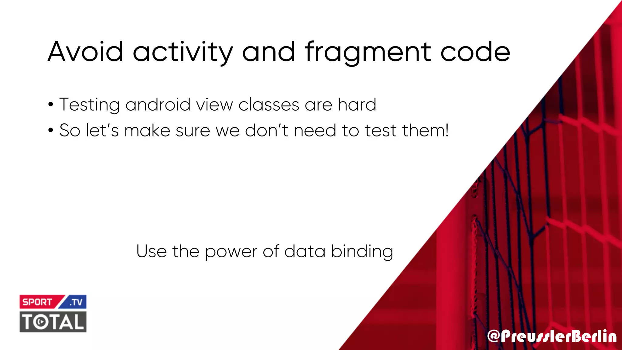 @PreusslerBerlin
Avoid activity and fragment code
• Testing android view classes are hard
• So let’s make sure we don’t need to test them!
Use the power of data binding
 
