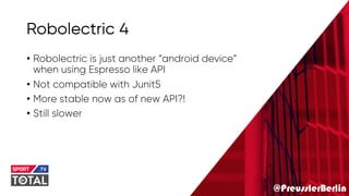 @PreusslerBerlin
Robolectric 4
• Robolectric is just another “android device”
when using Espresso like API
• Not compatible with Junit5
• More stable now as of new API?!
• Still slower
 