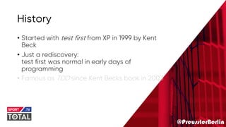@PreusslerBerlin
History
• Started with test first from XP in 1999 by Kent
Beck
• Just a rediscovery:
test first was normal in early days of
programming
• Famous as TDD since Kent Becks book in 2003
 