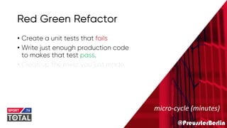 @PreusslerBerlin
Red Green Refactor
• Create a unit tests that fails
• Write just enough production code
to makes that test pass.
• Clean up the mess you just made.
micro-cycle (minutes)
 
