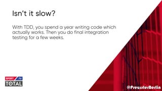 @PreusslerBerlin
Isn’t it slow?
With TDD, you spend a year writing code which
actually works. Then you do final integration
testing for a few weeks.
 