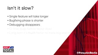 @PreusslerBerlin
Isn’t it slow?
• Single feature will take longer
• Bugfixing phase is shorter
• Debugging disappears
• Ci finds bugs before tester does
• Long term it’s much faster no more big rewrite
 