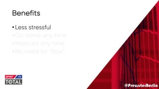 @PreusslerBerlin
Benefits
•Less stressful
•Go home any time
•Interrupt any time
•No need for “flow”
 