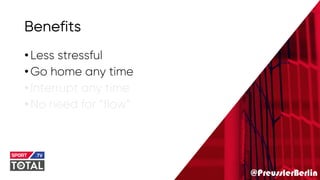 @PreusslerBerlin
Benefits
•Less stressful
•Go home any time
•Interrupt any time
•No need for “flow”
 