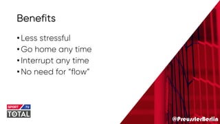 @PreusslerBerlin
Benefits
•Less stressful
•Go home any time
•Interrupt any time
•No need for “flow”
 