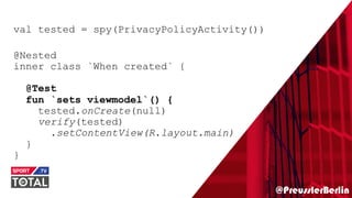 @PreusslerBerlin
val tested = spy(PrivacyPolicyActivity())
@Nested
inner class `When created` {
@Test
fun `sets viewmodel`() {
tested.onCreate(null)
verify(tested)
.setContentView(R.layout.main)
}
}
 