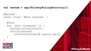 @PreusslerBerlin
val tested = spy(PrivacyPolicyActivity())
@Nested
inner class `When created` {
@Test
fun `sets viewmodel`() {
tested.onCreate(null)
verify(tested)
.setContentView(R.layout.main)
}
}
 