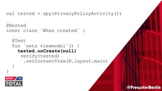 @PreusslerBerlin
val tested = spy(PrivacyPolicyActivity())
@Nested
inner class `When created` {
@Test
fun `sets viewmodel`() {
tested.onCreate(null)
verify(tested)
.setContentView(R.layout.main)
}
}
 