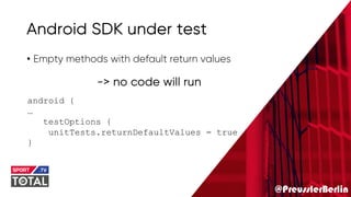 @PreusslerBerlin
Android SDK under test
• Empty methods with default return values
android {
…
testOptions {
unitTests.returnDefaultValues = true
}
-> no code will run
 