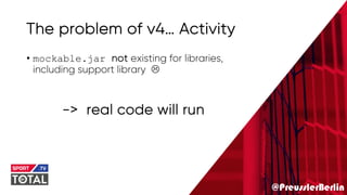 @PreusslerBerlin
The problem of v4… Activity
• mockable.jar not existing for libraries,
including support library L
-> real code will run
 