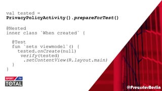@PreusslerBerlin
val tested =
PrivacyPolicyActivity().prepareForTest()
@Nested
inner class `When created` {
@Test
fun `sets viewmodel`() {
tested.onCreate(null)
verify(tested)
.setContentView(R.layout.main)
}
}
 