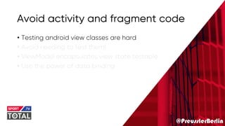 @PreusslerBerlin
Avoid activity and fragment code
• Testing android view classes are hard
• Avoid needing to test them!
• ViewModel encapsulates view state testable
• Use the power of data binding
 