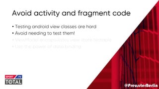 @PreusslerBerlin
Avoid activity and fragment code
• Testing android view classes are hard
• Avoid needing to test them!
• ViewModel encapsulates view state testable
• Use the power of data binding
 