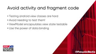 @PreusslerBerlin
Avoid activity and fragment code
• Testing android view classes are hard
• Avoid needing to test them!
• ViewModel encapsulates view state testable
• Use the power of data binding
 