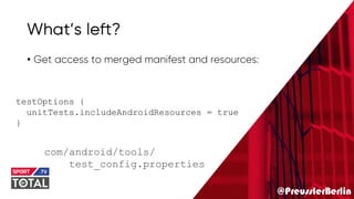 @PreusslerBerlin
What’s left?
• Get access to merged manifest and resources:
testOptions {
unitTests.includeAndroidResources = true
}
com/android/tools/
test_config.properties
 