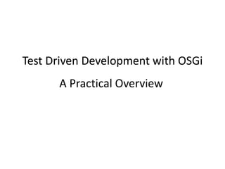 Test Driven Development with OSGi
A Practical Overview
 