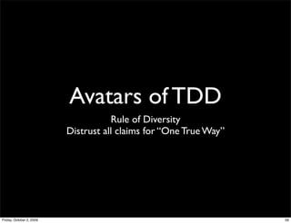 Avatars of TDD
                                     Rule of Diversity
                          Distrust all claims for “One True Way”




Friday, October 2, 2009                                            56
 