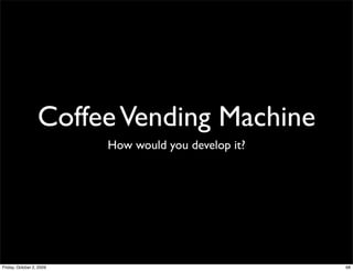 Coffee Vending Machine
                          How would you develop it?




Friday, October 2, 2009                               68
 