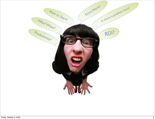 rk?                                 e?
                                         Ho                         a Wo                             m   her
                                           wt
                                                  oS           E xtr                          probl
                                                                                                    e
                                                    tar                                   a
                                                          t?                       th ere
                            Wh                                                Is
                                o? W
                                         hen
                                              ?

                                                                                   ROI?
                          Pro
                             duc
                                 tivit
                                         y?




Friday, October 2, 2009                                                                                          3
 