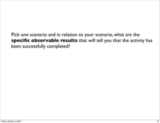 Pick one scenario and in relation to your scenario, what are the
           speciﬁc observable results that will tell you that the activity has
           been successfully completed?




Friday, October 2, 2009                                                          18
 
