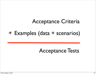 Acceptance Criteria

               + Examples (data + scenarios)


                            Acceptance Tests


Friday, October 2, 2009                         22
 