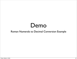 Demo
                          Roman Numerals to Decimal Conversion Example




Friday, October 2, 2009                                                  23
 