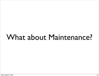 What about Maintenance?



Friday, October 2, 2009             36
 