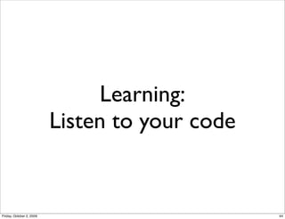 Learning:
                          Listen to your code


Friday, October 2, 2009                         44
 