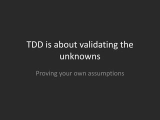 TDD is about validating the unknownsProving your own assumptions