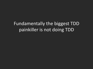 Fundamentally the biggest TDD painkiller is not doing TDD