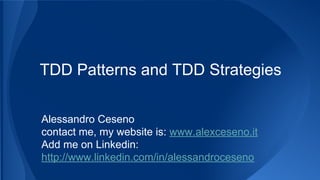 TDD Patterns and TDD Strategies 
Alessandro Ceseno 
contact me, my website is: www.alexceseno.it 
Add me on Linkedin: 
http://www.linkedin.com/in/alessandroceseno 
 