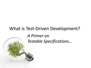 What is Test-Driven Development?
        A Primer on
        Testable Specifications…
 