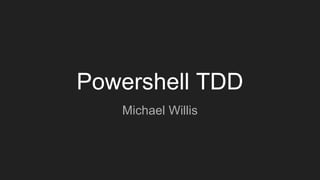 Powershell TDD
Michael Willis
 