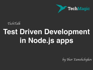 Test Driven Development
in Node.js apps
TechTalk
by Ihor Yamshchykov
 