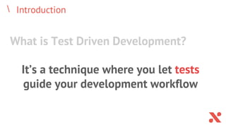 Introduction
What is Test Driven Development?
It’s a technique where you let tests
guide your development workflow
 