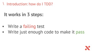 Introduction: how do I TDD?
It works in 3 steps:
• Write a failing test
• Write just enough code to make it pass
 