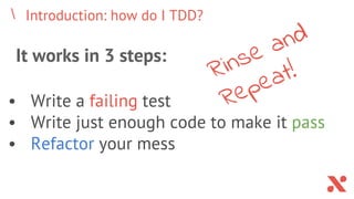 Introduction: how do I TDD?
It works in 3 steps:
• Write a failing test
• Write just enough code to make it pass
• Refactor your mess
Rinse and
Repeat!
 
