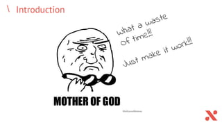 Introduction
What a waste
Of time!!!
Just make it work!!!
 