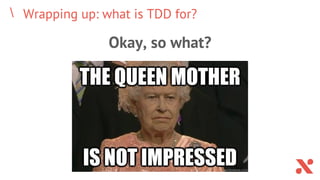 Wrapping up: what is TDD for?
Okay, so what?
 