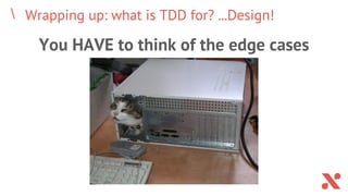 Wrapping up: what is TDD for? ...Design!
You HAVE to think of the edge cases
 