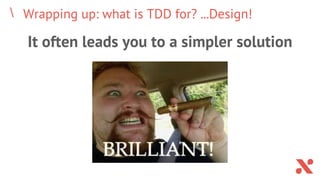 Wrapping up: what is TDD for? ...Design!
It often leads you to a simpler solution
 