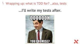 Wrapping up: what is TDD for? ...also, tests
...I’ll write my tests after.
 